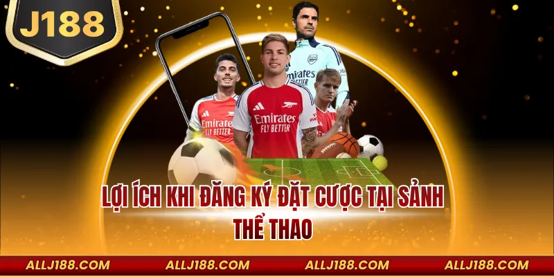IM thể thao J188 - Cá Cược Thể Thao Xanh Chín Thưởng Khủng 3 Lợi ích khi đăng ký đặt cược tại sảnh thể thao