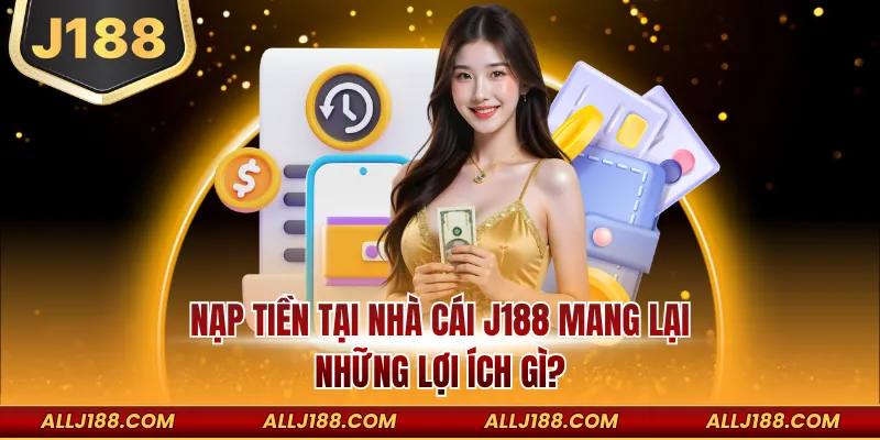Nạp Tiền J188 - Hướng Dẫn Cách Tiến Hành Giao Dịch An Toàn 3 Nạp tiền tại nhà cái J188 mang lại những lợi ích gì?