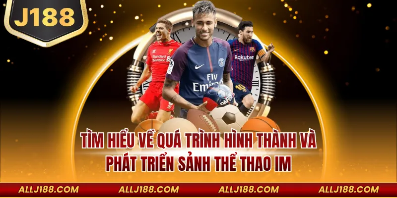 IM thể thao J188 - Cá Cược Thể Thao Xanh Chín Thưởng Khủng 2 Tìm hiểu về quá trình hình thành và phát triển sảnh thể thao IM